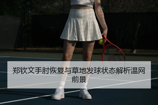 郑钦文手肘恢复与草地发球状态解析温网前景